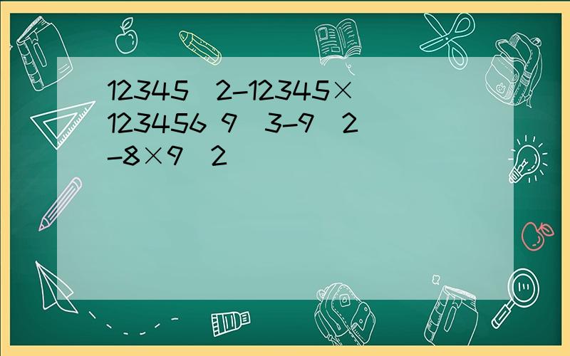 12345^2-12345×123456 9^3-9^2-8×9^2