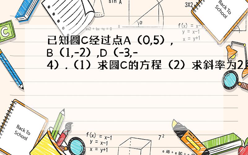 已知圆C经过点A（0,5）,B（1,-2）,D（-3,-4）.（1）求圆C的方程（2）求斜率为2且与圆C相切的直线方