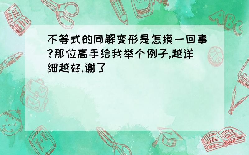 不等式的同解变形是怎摸一回事?那位高手给我举个例子,越详细越好.谢了