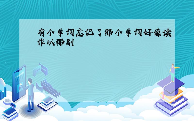 有个单词忘记了那个单词好像读作以那副