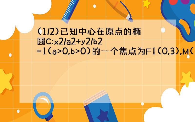 (1/2)已知中心在原点的椭圆C:x2/a2+y2/b2=1(a>0,b>0)的一个焦点为F1(0,3),M(x,4)(