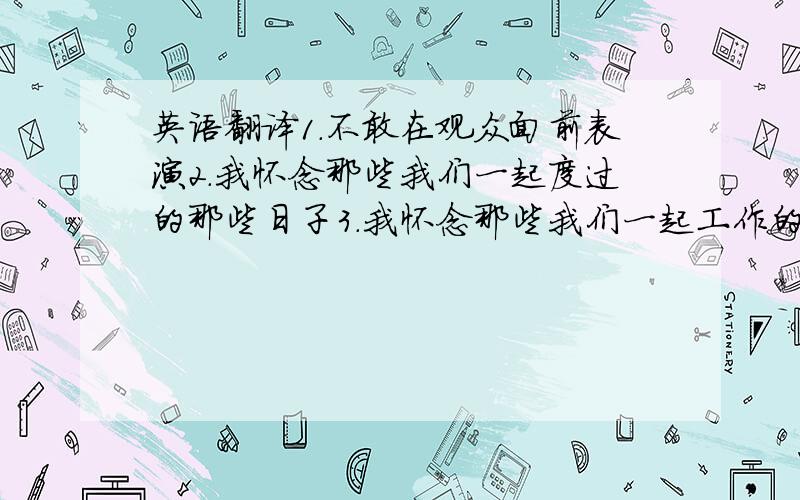 英语翻译1.不敢在观众面前表演2.我怀念那些我们一起度过的那些日子3.我怀念那些我们一起工作的日子