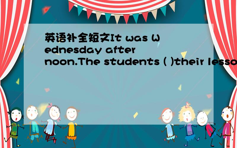 英语补全短文It was Wednesday afternoon.The students ( )their lesso