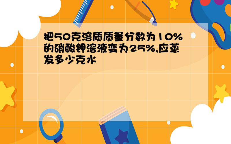 把50克溶质质量分数为10%的硝酸钾溶液变为25%,应蒸发多少克水