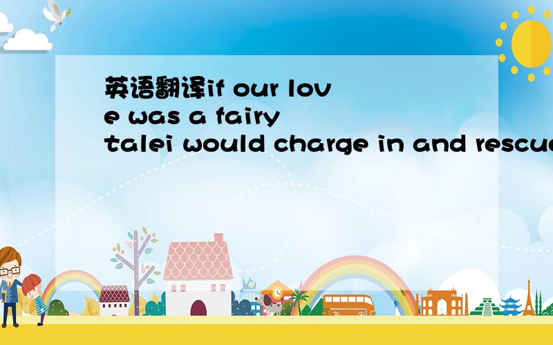 英语翻译if our love was a fairy talei would charge in and rescue