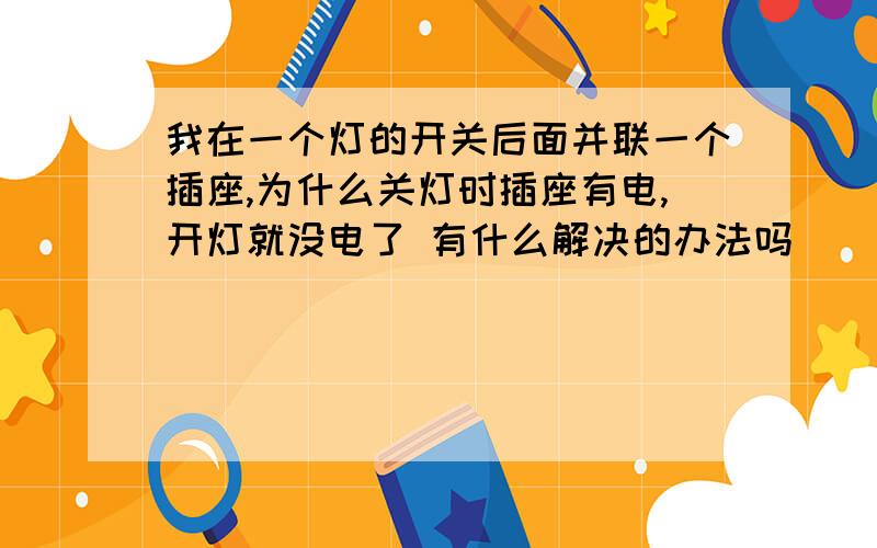 我在一个灯的开关后面并联一个插座,为什么关灯时插座有电,开灯就没电了 有什么解决的办法吗