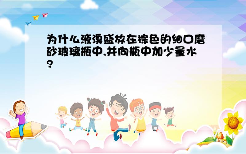 为什么液溴盛放在棕色的细口磨砂玻璃瓶中,并向瓶中加少量水?