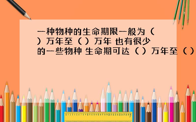 一种物种的生命期限一般为（ ）万年至（ ）万年 也有很少的一些物种 生命期可达（ ）万年至（ ）万年