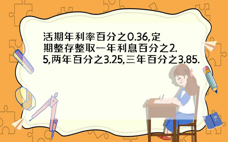 活期年利率百分之0.36,定期整存整取一年利息百分之2.5,两年百分之3.25,三年百分之3.85.