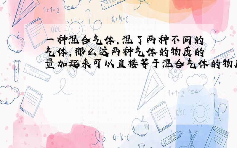 一种混合气体,混了两种不同的气体,那么这两种气体的物质的量加起来可以直接等于混合气体的物质的量吗?