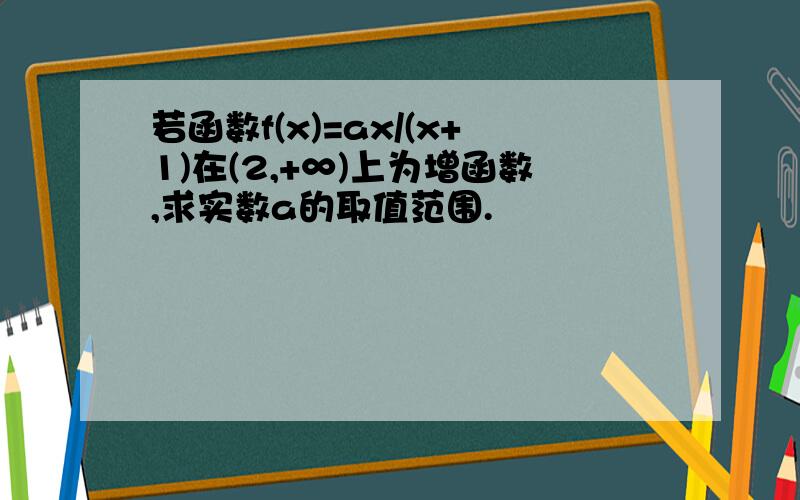 若函数f(x)=ax/(x+1)在(2,+∞)上为增函数,求实数a的取值范围.