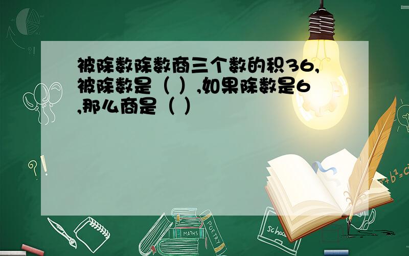 被除数除数商三个数的积36,被除数是（ ）,如果除数是6,那么商是（ ）