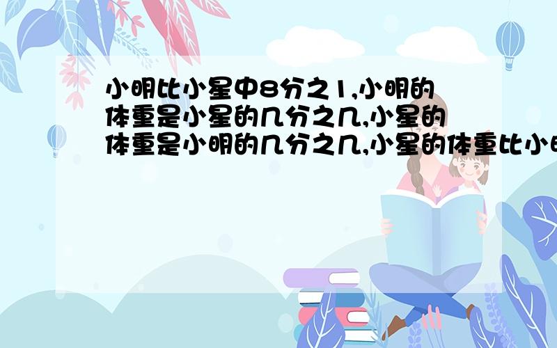 小明比小星中8分之1,小明的体重是小星的几分之几,小星的体重是小明的几分之几,小星的体重比小明轻几分之几