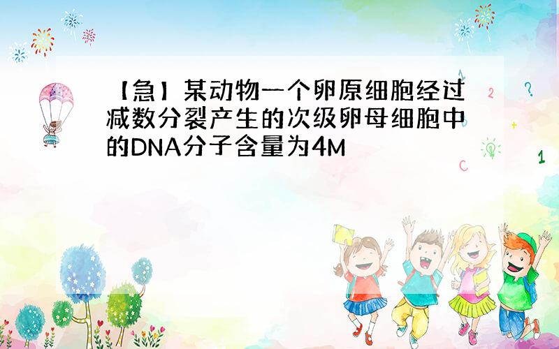 【急】某动物一个卵原细胞经过减数分裂产生的次级卵母细胞中的DNA分子含量为4M