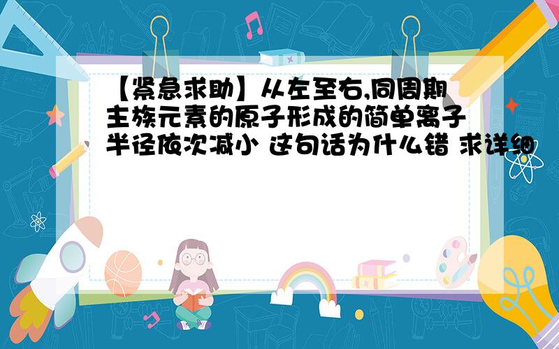 【紧急求助】从左至右,同周期主族元素的原子形成的简单离子半径依次减小 这句话为什么错 求详细