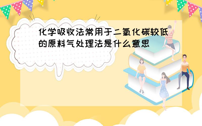 化学吸收法常用于二氧化碳较低的原料气处理法是什么意思