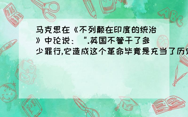 马克思在《不列颠在印度的统治》中论说：“.英国不管干了多少罪行,它造成这个革命毕竟是充当了历史