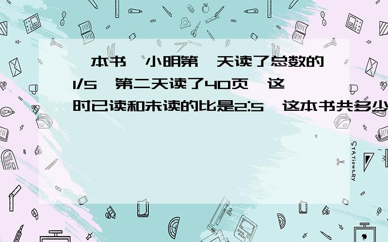 一本书,小明第一天读了总数的1/5,第二天读了40页,这时已读和未读的比是2:5,这本书共多少页?