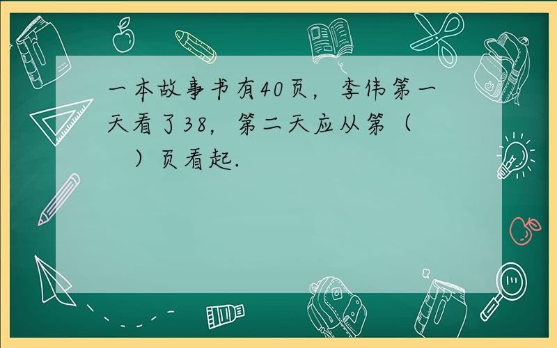 一本故事书有40页，李伟第一天看了38，第二天应从第（　　）页看起.