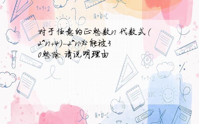 对于任意的正整数n 代数式（2^n+4）-2^n必能被30整除 请说明理由