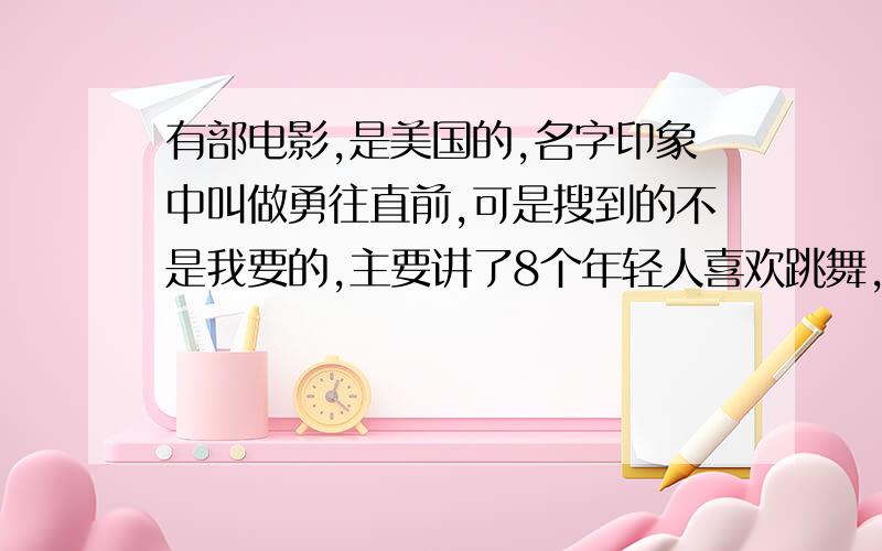 有部电影,是美国的,名字印象中叫做勇往直前,可是搜到的不是我要的,主要讲了8个年轻人喜欢跳舞,组了个叫冒险八人组的组合,