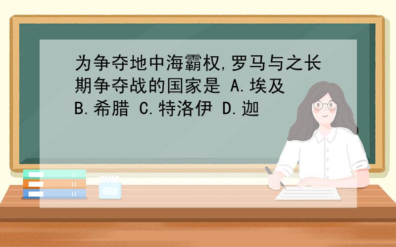 为争夺地中海霸权,罗马与之长期争夺战的国家是 A.埃及 B.希腊 C.特洛伊 D.迦