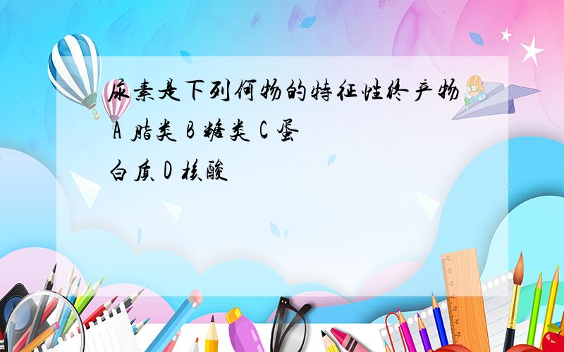 尿素是下列何物的特征性终产物 A 脂类 B 糖类 C 蛋白质 D 核酸