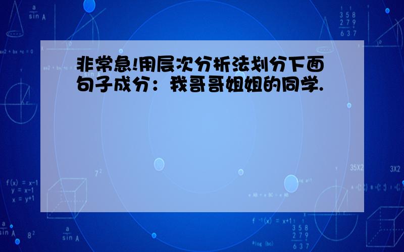 非常急!用层次分析法划分下面句子成分：我哥哥姐姐的同学.