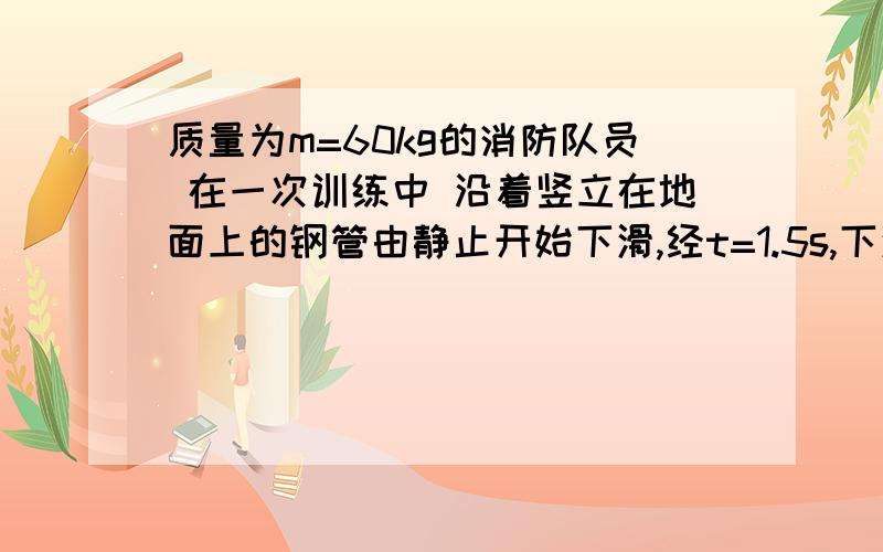 质量为m=60kg的消防队员 在一次训练中 沿着竖立在地面上的钢管由静止开始下滑,经t=1.5s,下滑高度为h=9m此过