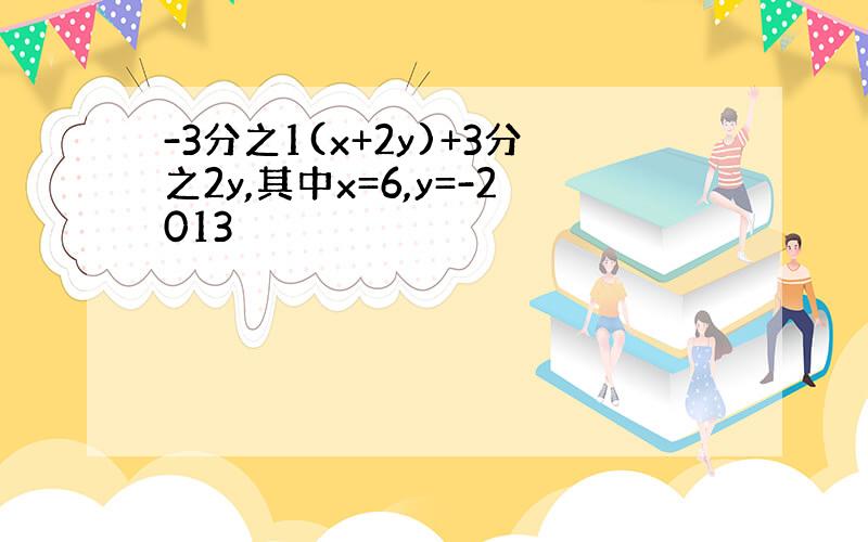 -3分之1(x+2y)+3分之2y,其中x=6,y=-2013