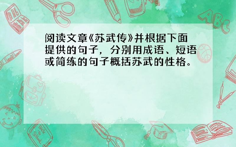 阅读文章《苏武传》并根据下面提供的句子，分别用成语、短语或简练的句子概括苏武的性格。