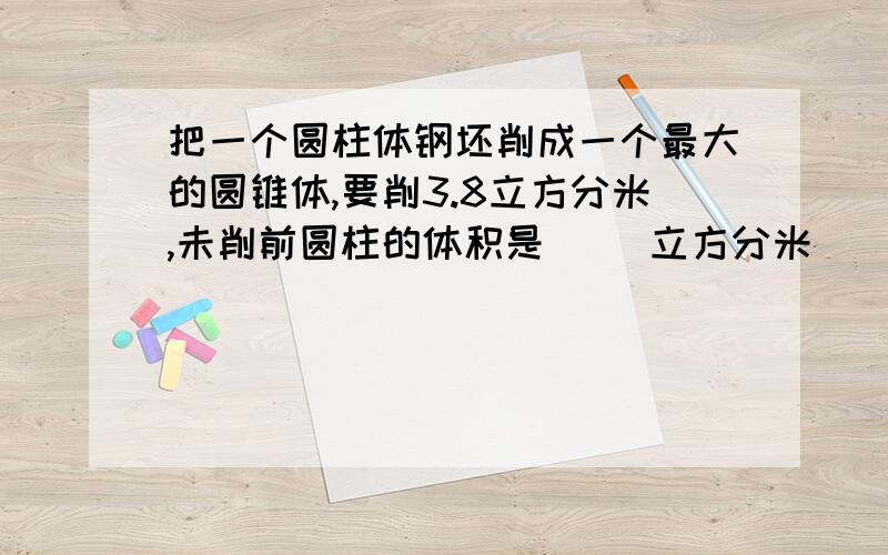 把一个圆柱体钢坯削成一个最大的圆锥体,要削3.8立方分米,未削前圆柱的体积是（ ）立方分米