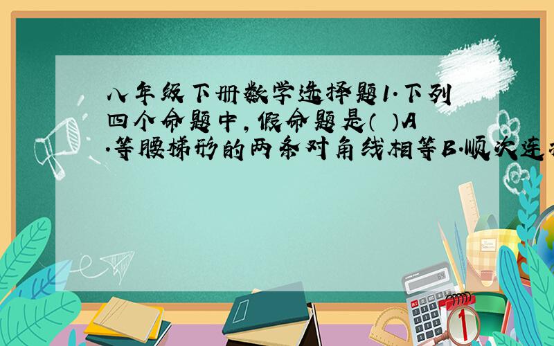 八年级下册数学选择题1.下列四个命题中,假命题是（ ）A.等腰梯形的两条对角线相等B.顺次连接四边形各边中点所的的四边形