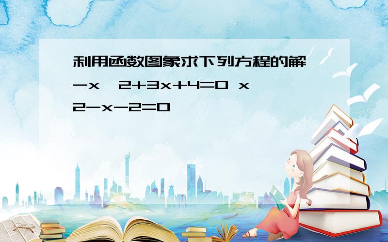 利用函数图象求下列方程的解 -x^2+3x+4=0 x^2-x-2=0