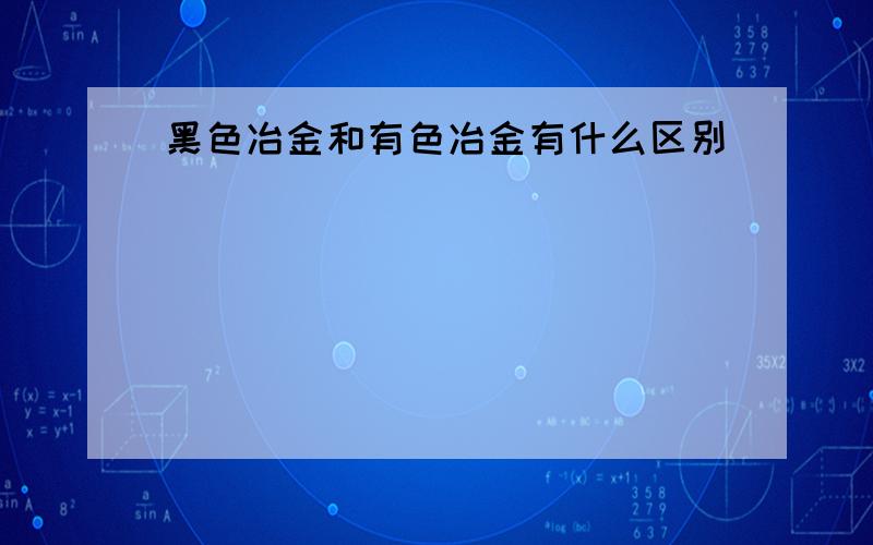 黑色冶金和有色冶金有什么区别