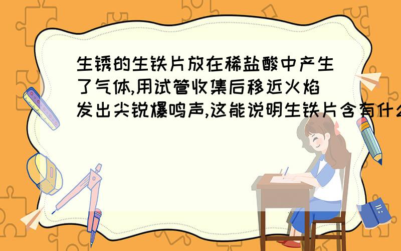 生锈的生铁片放在稀盐酸中产生了气体,用试管收集后移近火焰发出尖锐爆鸣声,这能说明生铁片含有什么?