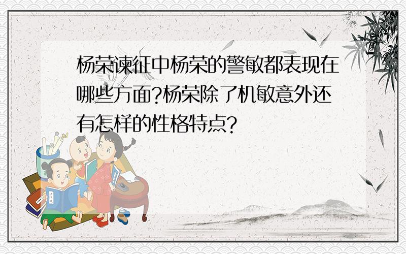 杨荣谏征中杨荣的警敏都表现在哪些方面?杨荣除了机敏意外还有怎样的性格特点?