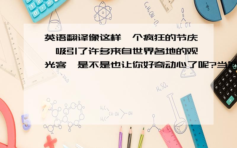 英语翻译像这样一个疯狂的节庆,吸引了许多来自世界各地的观光客,是不是也让你好奇动心了呢?当然,西班牙是一个十分浪漫的国家