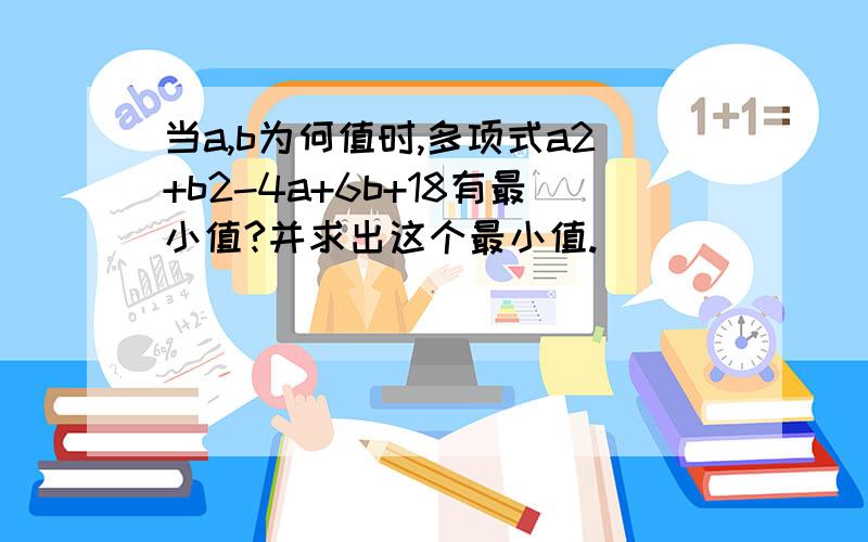 当a,b为何值时,多项式a2+b2-4a+6b+18有最小值?并求出这个最小值.