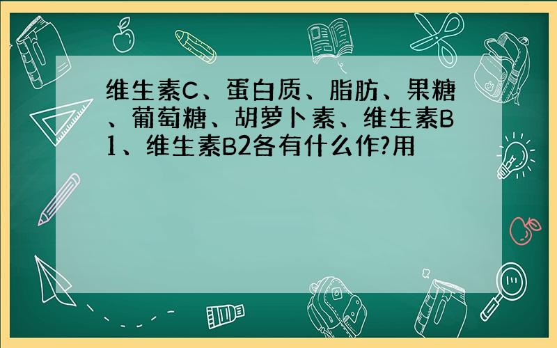 维生素C、蛋白质、脂肪、果糖、葡萄糖、胡萝卜素、维生素B1、维生素B2各有什么作?用