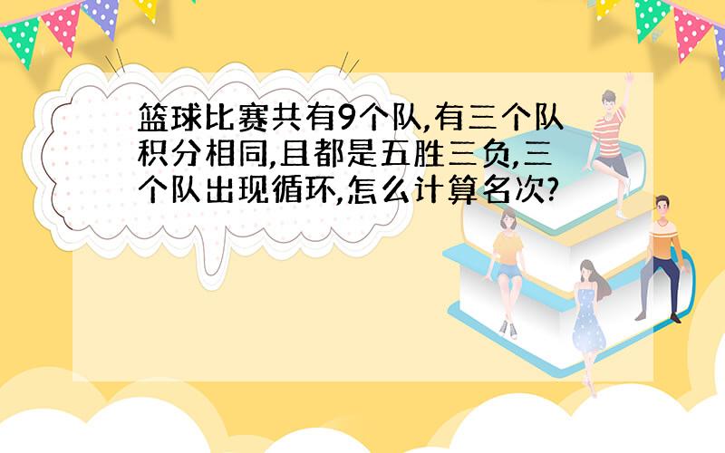 篮球比赛共有9个队,有三个队积分相同,且都是五胜三负,三个队出现循环,怎么计算名次?