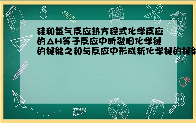 硅和氧气反应热方程式化学反应的△H等于反应中断裂旧化学键的键能之和与反应中形成新化学键的键能之和的差,参考下表键能数据和