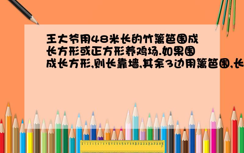 王大爷用48米长的竹篱笆围成长方形或正方形养鸡场.如果围成长方形,则长靠墙,其余3边用篱笆围,长方形的