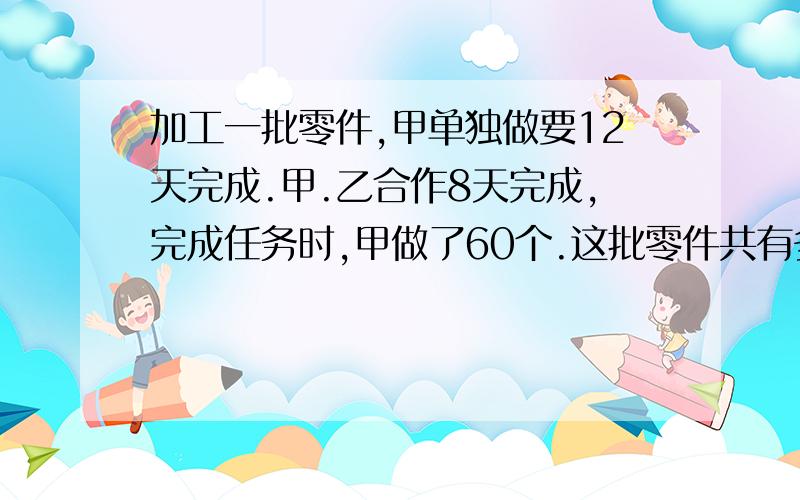 加工一批零件,甲单独做要12天完成.甲.乙合作8天完成,完成任务时,甲做了60个.这批零件共有多少个?