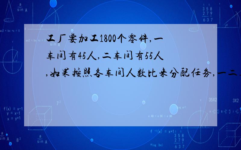 工厂要加工1800个零件,一车间有45人,二车间有55人,如果按照各车间人数比来分配任务,一二车间需要各加工多少个零件?