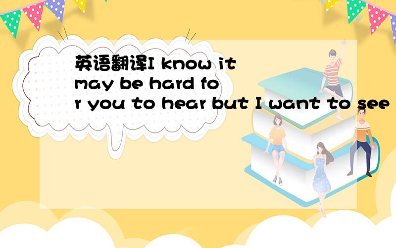 英语翻译I know it may be hard for you to hear but I want to see