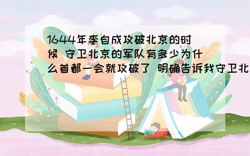 1644年李自成攻破北京的时候 守卫北京的军队有多少为什么首都一会就攻破了 明确告诉我守卫北京军队有多少