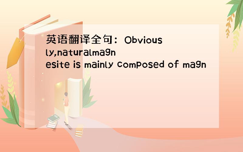 英语翻译全句：Obviously,naturalmagnesite is mainly composed of magn