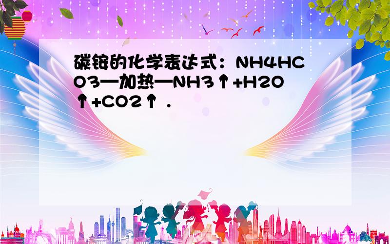 碳铵的化学表达式：NH4HCO3—加热—NH3↑+H2O↑+CO2↑ .