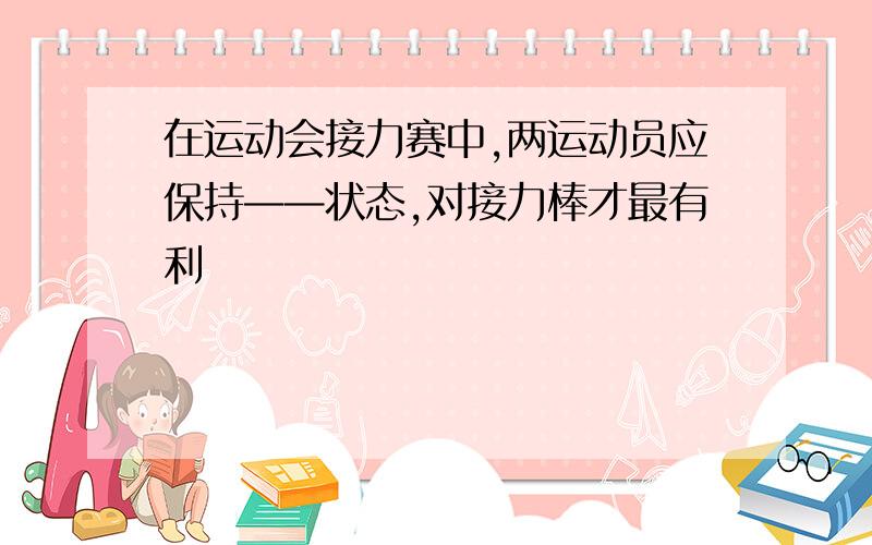 在运动会接力赛中,两运动员应保持——状态,对接力棒才最有利